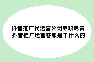 抖音推广代运营公司尽职尽责 抖音推广运营客服是干什么的